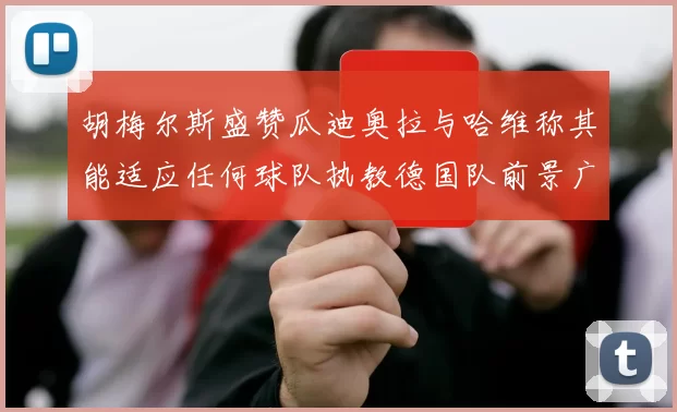 胡梅尔斯盛赞瓜迪奥拉与哈维称其能适应任何球队执教德国队前景广阔