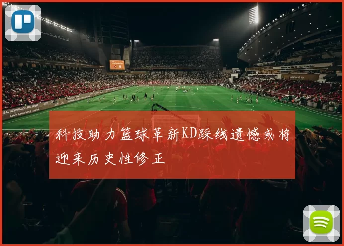 科技助力篮球革新KD踩线遗憾或将迎来历史性修正