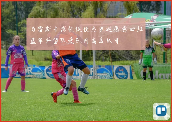 马雷斯卡离任促使杰克逊愿意回归蓝军并留队受队内高度认可