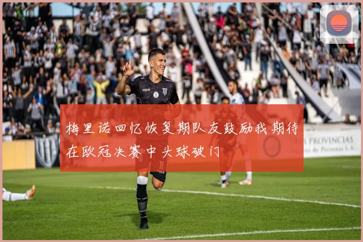 梅里诺回忆恢复期队友鼓励我期待在欧冠决赛中头球破门