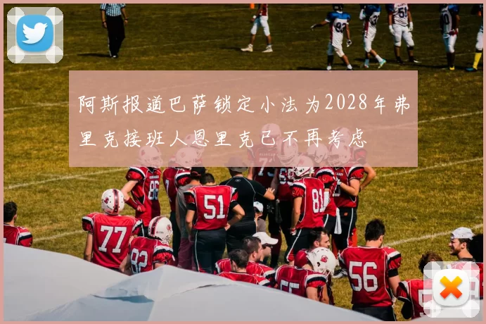 阿斯报道巴萨锁定小法为2028年弗里克接班人恩里克已不再考虑