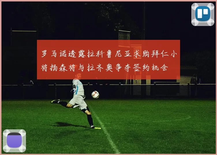 罗马诺透露拉科鲁尼亚求购拜仁小将扬森将与拉齐奥争夺签约机会