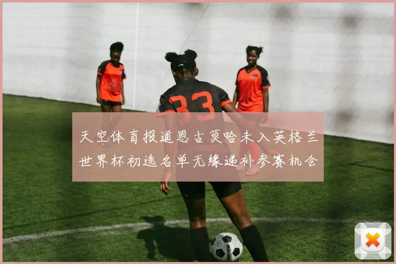 天空体育报道恩古莫哈未入英格兰世界杯初选名单无缘递补参赛机会