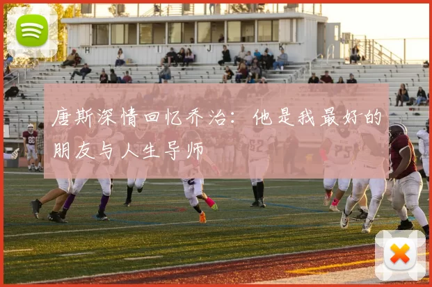 唐斯深情回忆乔治：他是我最好的朋友与人生导师