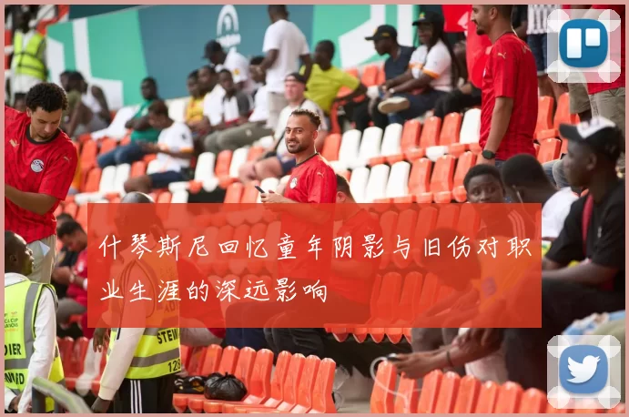 什琴斯尼回忆童年阴影与旧伤对职业生涯的深远影响