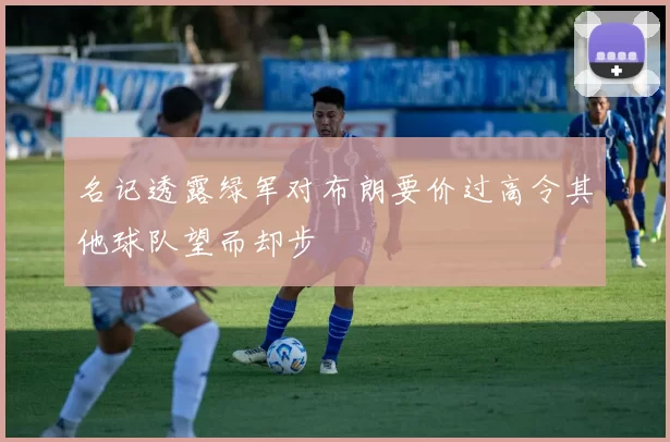 名记透露绿军对布朗要价过高令其他球队望而却步