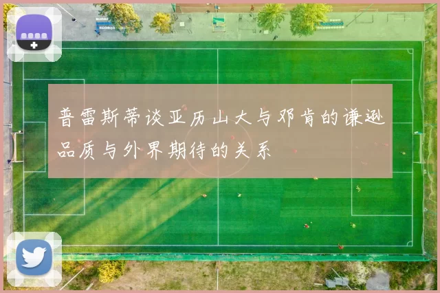 普雷斯蒂谈亚历山大与邓肯的谦逊品质与外界期待的关系