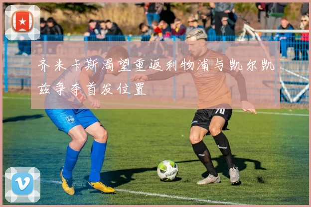 齐米卡斯渴望重返利物浦与凯尔凯兹争夺首发位置