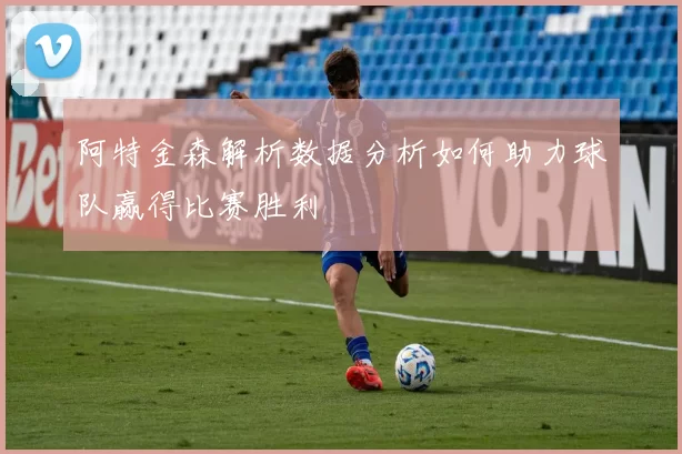阿特金森解析数据分析如何助力球队赢得比赛胜利