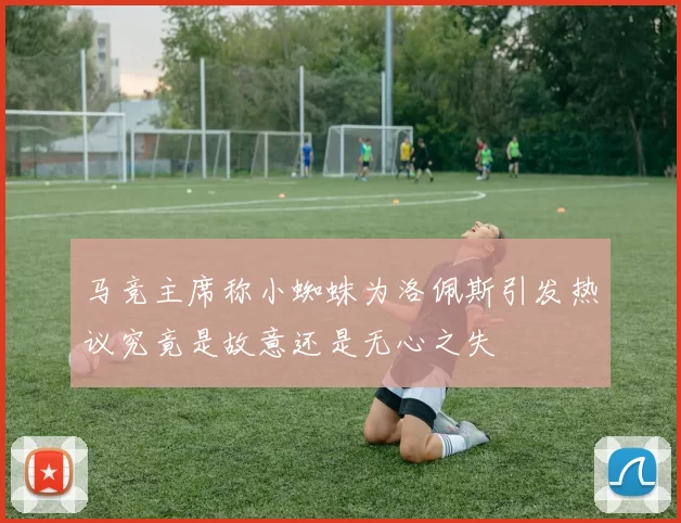 马竞主席称小蜘蛛为洛佩斯引发热议究竟是故意还是无心之失