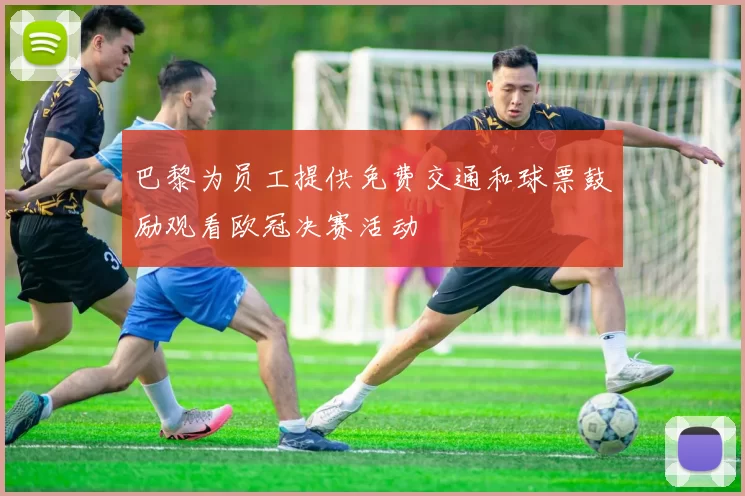 巴黎为员工提供免费交通和球票鼓励观看欧冠决赛活动