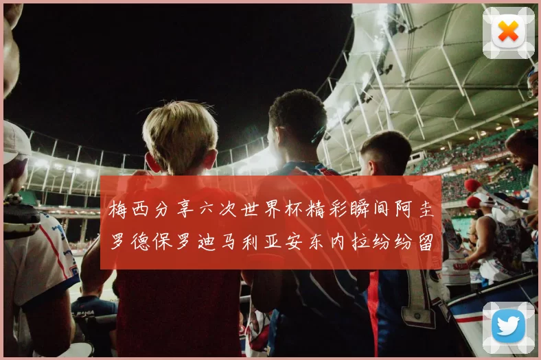 梅西分享六次世界杯精彩瞬间阿圭罗德保罗迪马利亚安东内拉纷纷留言互动