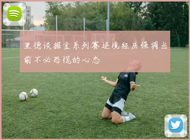 里德谈掘金系列赛逆境经历强调当前不必恐慌的心态