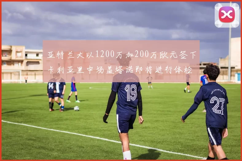 亚特兰大以1200万加200万欧元签下卡利亚里中场盖塔诺即将进行体检