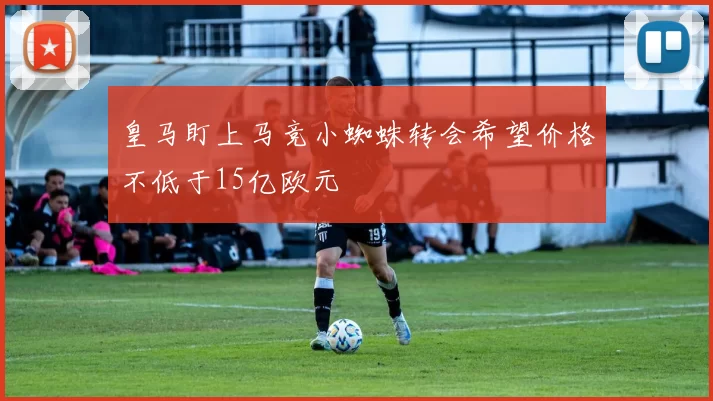 皇马盯上马竞小蜘蛛转会希望价格不低于15亿欧元