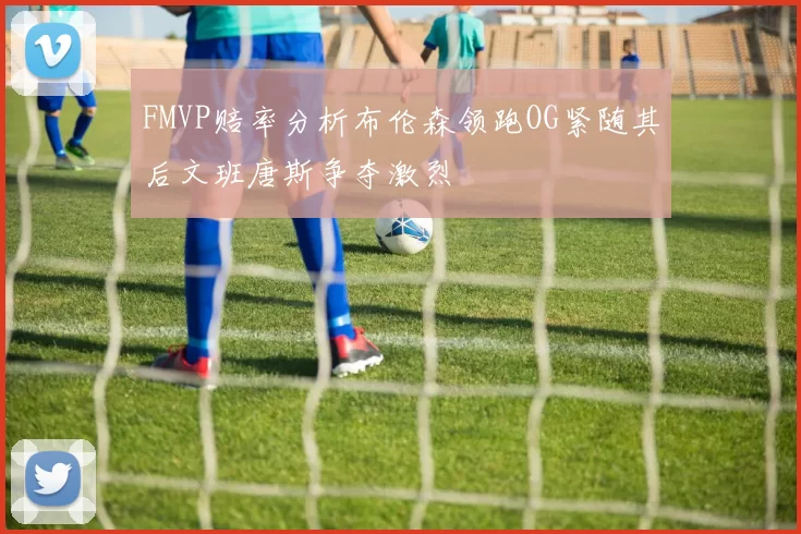 FMVP赔率分析布伦森领跑OG紧随其后文班唐斯争夺激烈