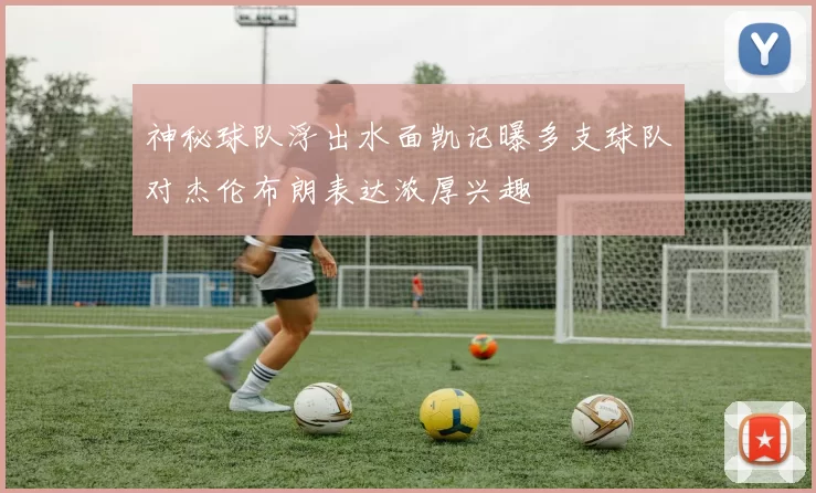 神秘球队浮出水面凯记曝多支球队对杰伦布朗表达浓厚兴趣