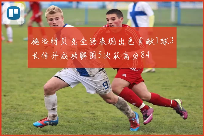 施洛特贝克全场表现出色贡献1球3长传并成功解围5次获高分84