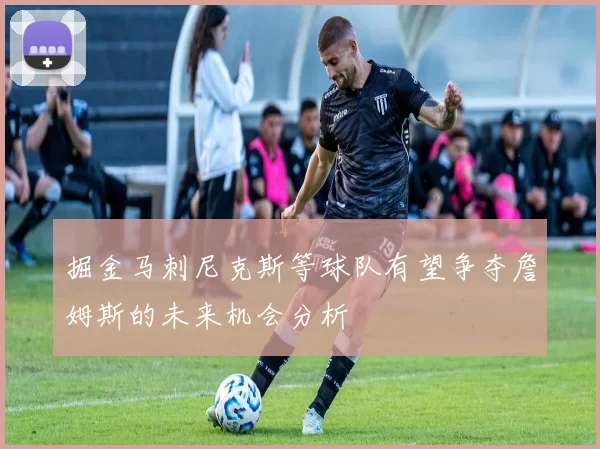 掘金马刺尼克斯等球队有望争夺詹姆斯的未来机会分析