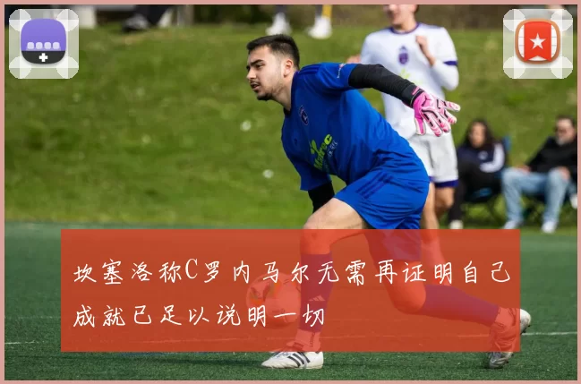 坎塞洛称C罗内马尔无需再证明自己成就已足以说明一切