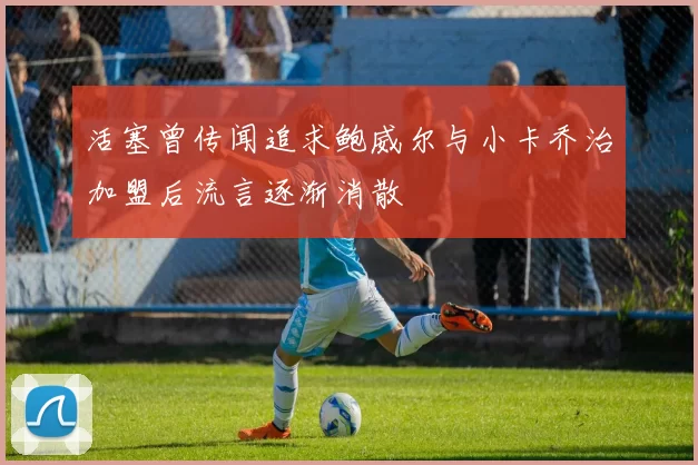 活塞曾传闻追求鲍威尔与小卡乔治加盟后流言逐渐消散