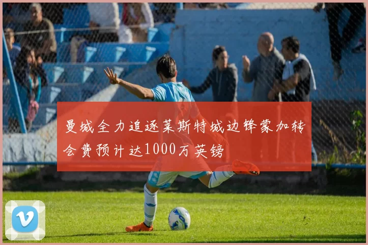 曼城全力追逐莱斯特城边锋蒙加转会费预计达1000万英镑