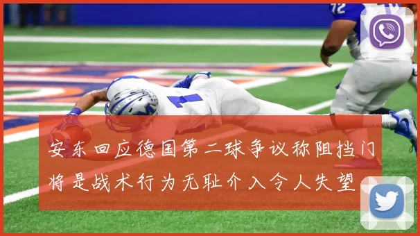安东回应德国第二球争议称阻挡门将是战术行为无耻介入令人失望