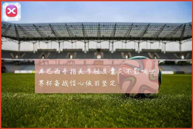 库巴西手指关节轻度囊炎不影响世界杯备战信心依旧坚定