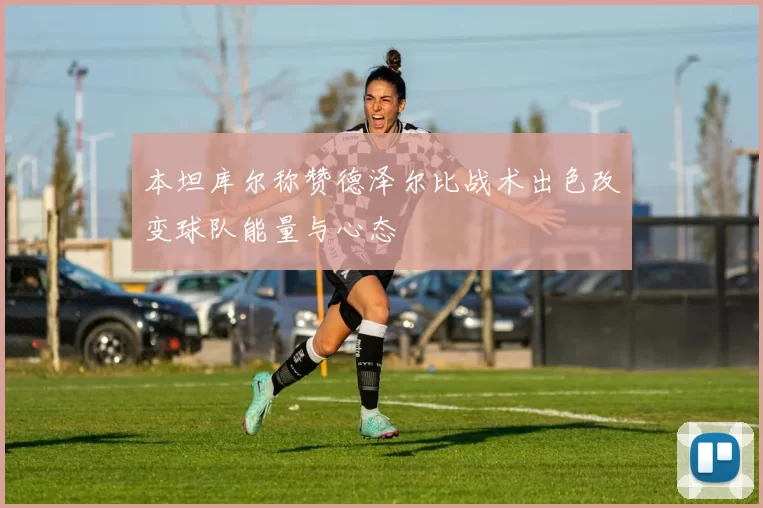 本坦库尔称赞德泽尔比战术出色改变球队能量与心态