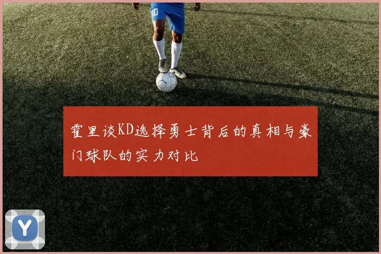 霍里谈KD选择勇士背后的真相与豪门球队的实力对比